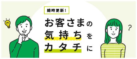 随時更新！お客さまの気持ちをカタチに